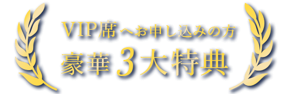 VIP席へお申し込みの方豪華3大特典