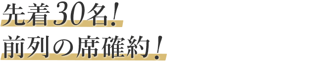 先着30名!前列の席確約!